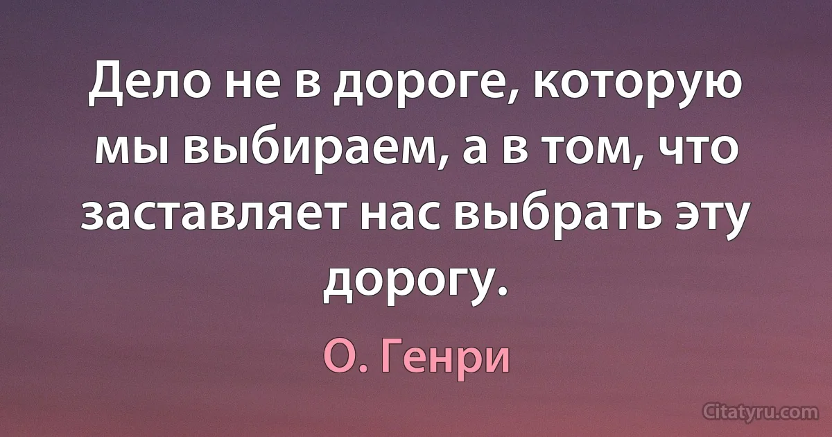 Дело не в дороге, которую мы выбираем, а в том, что заставляет нас выбрать эту дорогу. (О. Генри)