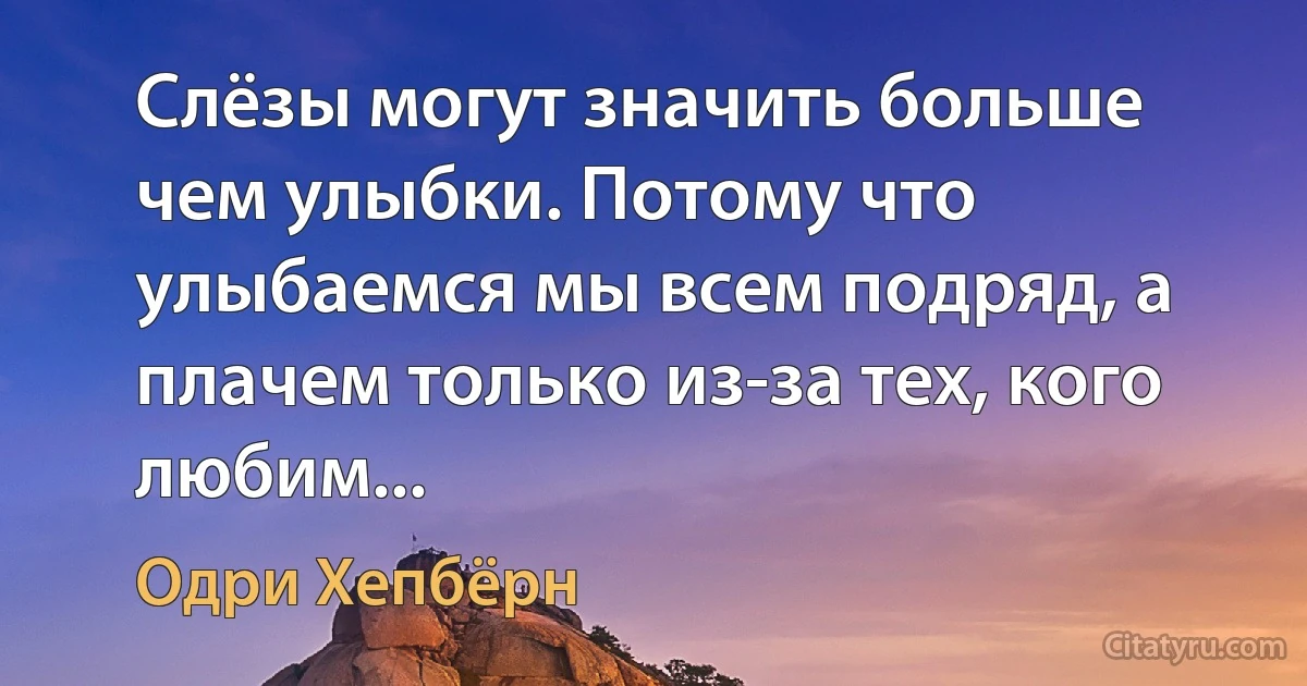 Слёзы могут значить больше чем улыбки. Потому что улыбаемся мы всем подряд, а плачем только из-за тех, кого любим... (Одри Хепбёрн)