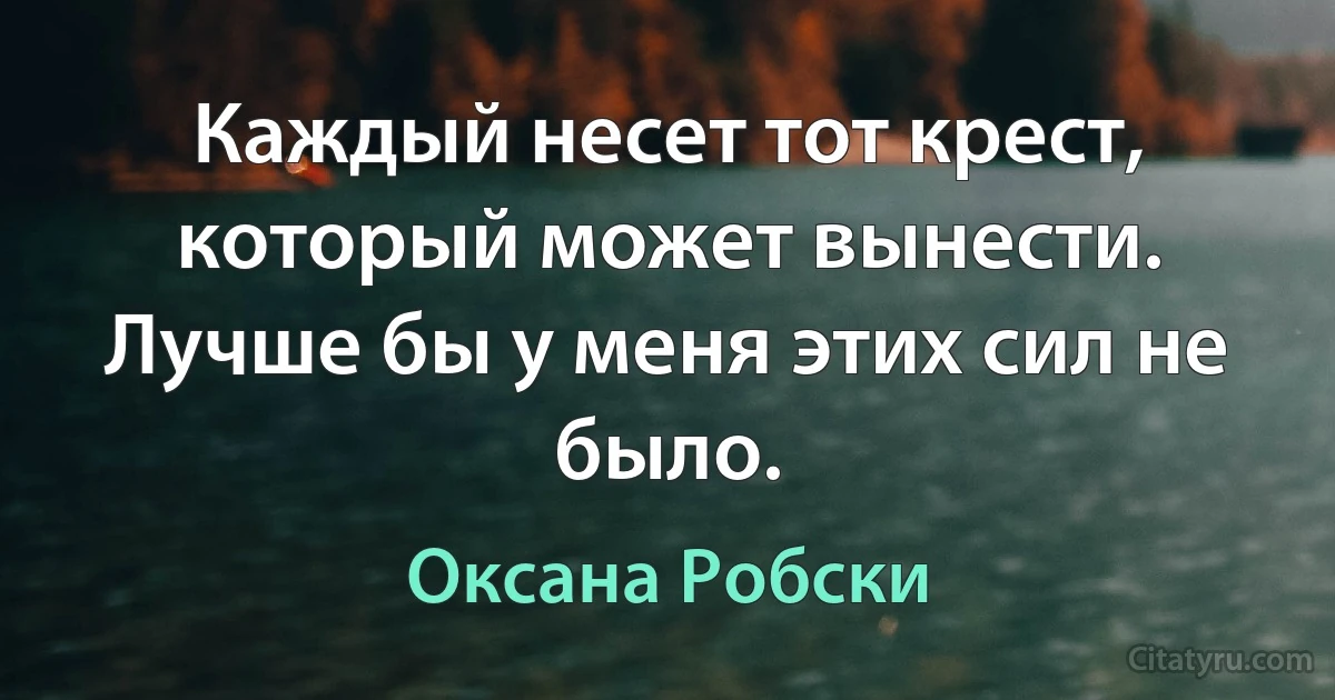 Каждый несет тот крест, который может вынести. Лучше бы у меня этих сил не было. (Оксана Робски)