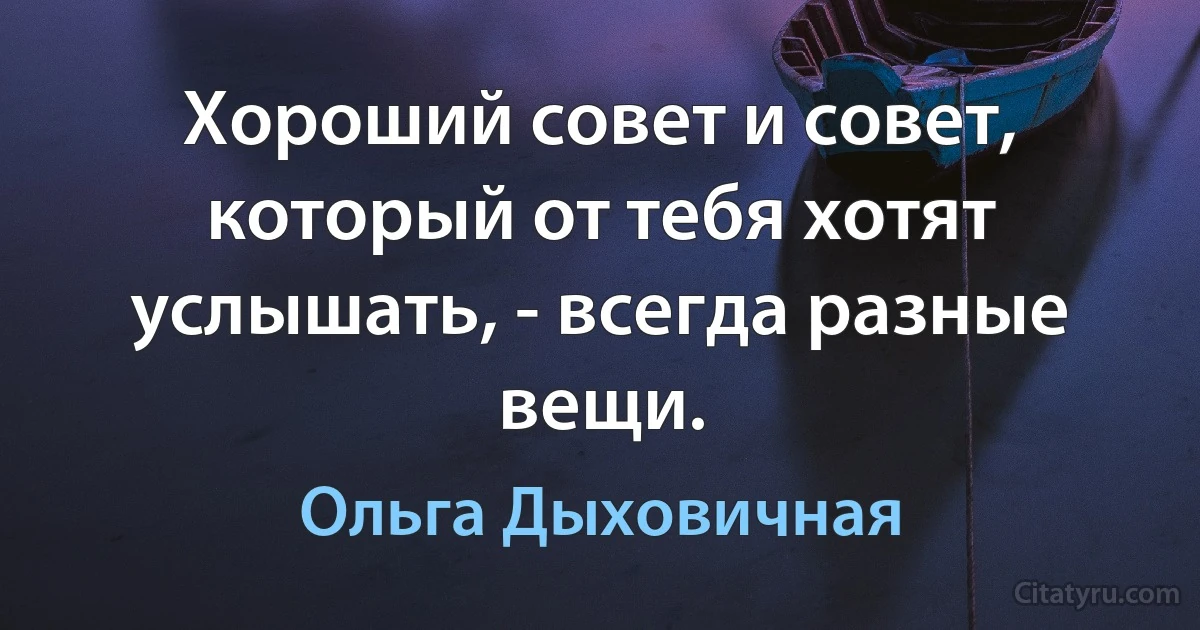 Хороший совет и совет, который от тебя хотят услышать, - всегда разные вещи. (Ольга Дыховичная)