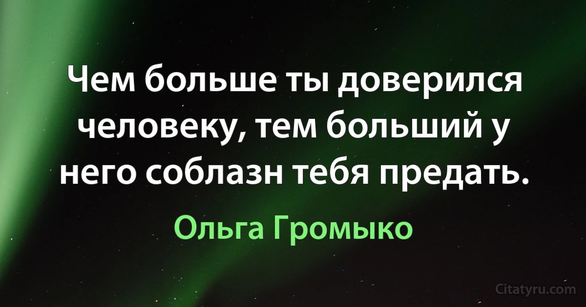 Чем больше ты доверился человеку, тем больший у него соблазн тебя предать. (Ольга Громыко)