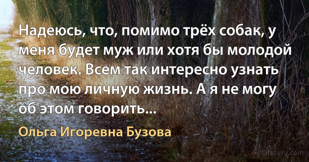 Надеюсь, что, помимо трёх собак, у меня будет муж или хотя бы молодой человек. Всем так интересно узнать про мою личную жизнь. А я не могу об этом говорить... (Ольга Игоревна Бузова)