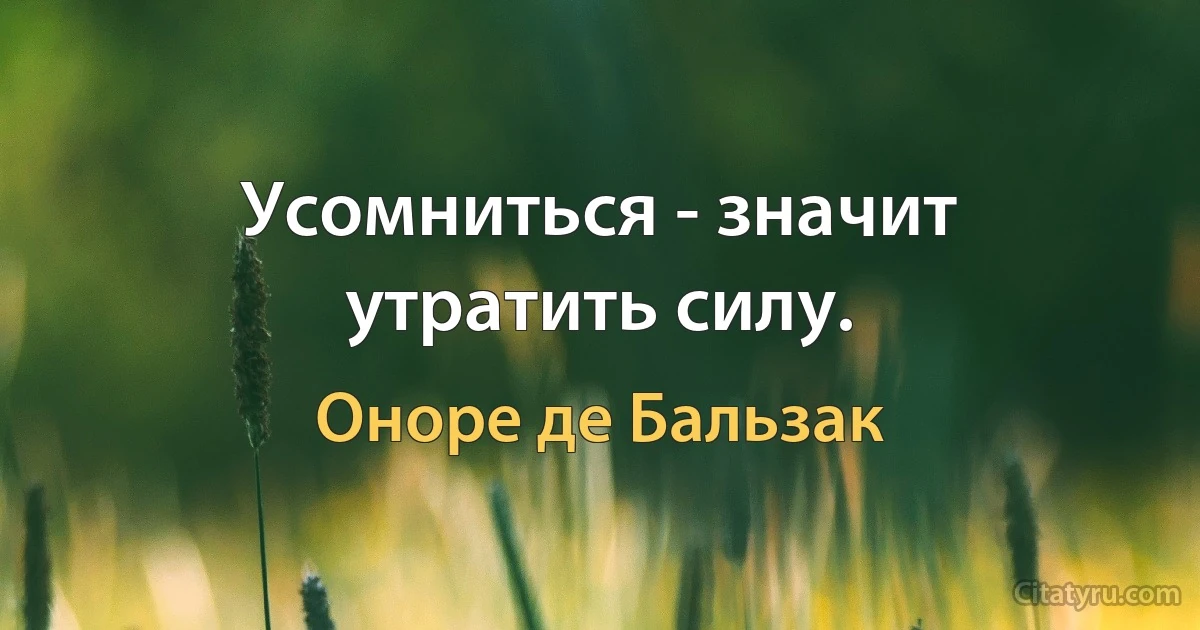 Усомниться - значит утратить силу. (Оноре де Бальзак)