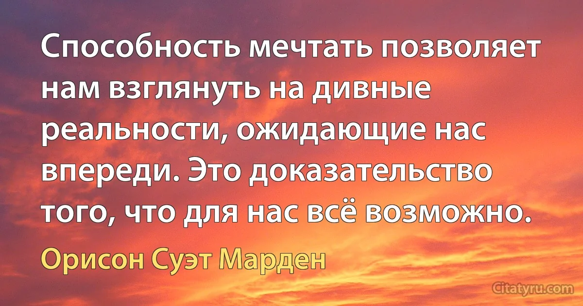 Способность мечтать позволяет нам взглянуть на дивные реальности, ожидающие нас впереди. Это доказательство того, что для нас всё возможно. (Орисон Суэт Марден)