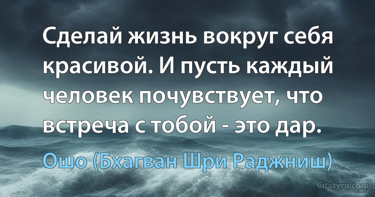 Сделай жизнь вокруг себя красивой. И пусть каждый человек почувствует, что встреча с тобой - это дар. (Ошо (Бхагван Шри Раджниш))