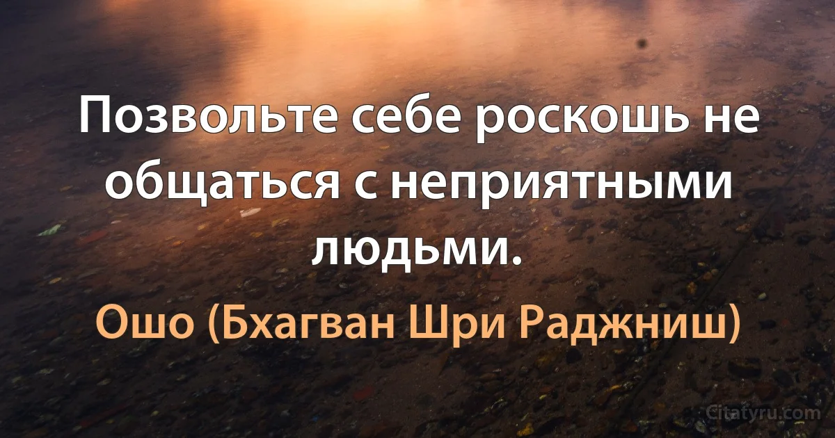 Позвольте себе роскошь не общаться с неприятными людьми. (Ошо (Бхагван Шри Раджниш))