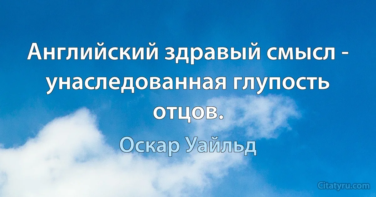 Английский здравый смысл - унаследованная глупость отцов. (Оскар Уайльд)