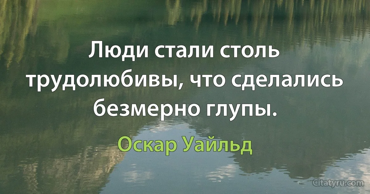 Люди стали столь трудолюбивы, что сделались безмерно глупы. (Оскар Уайльд)