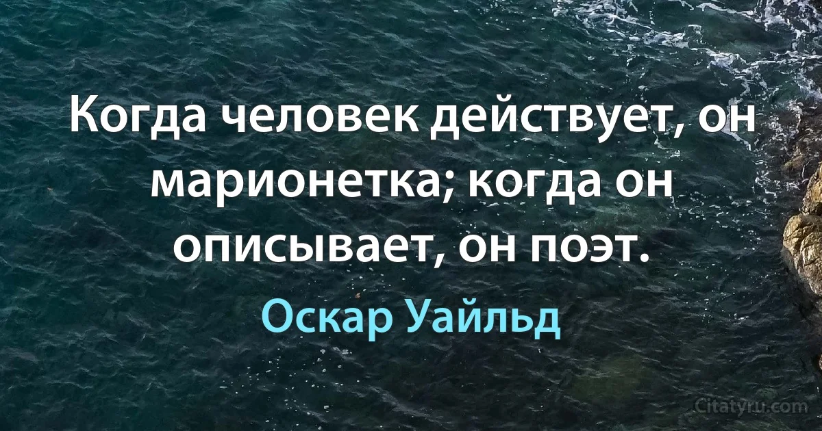 Когда человек действует, он марионетка; когда он описывает, он поэт. (Оскар Уайльд)