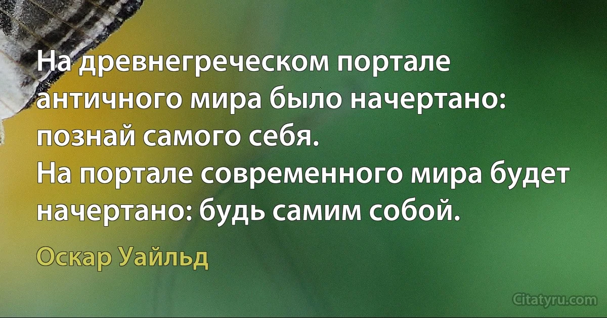 На древнегреческом портале античного мира было начертано: познай самого себя.
На портале современного мира будет начертано: будь самим собой. (Оскар Уайльд)