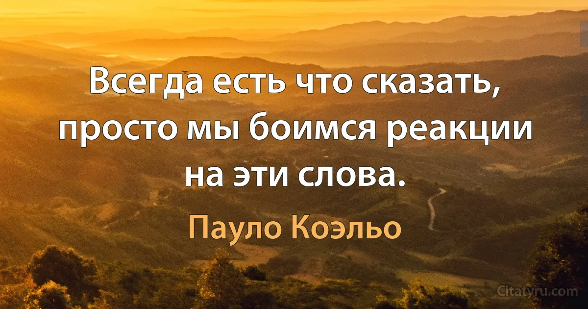 Всегда есть что сказать, просто мы боимся реакции на эти слова. (Пауло Коэльо)