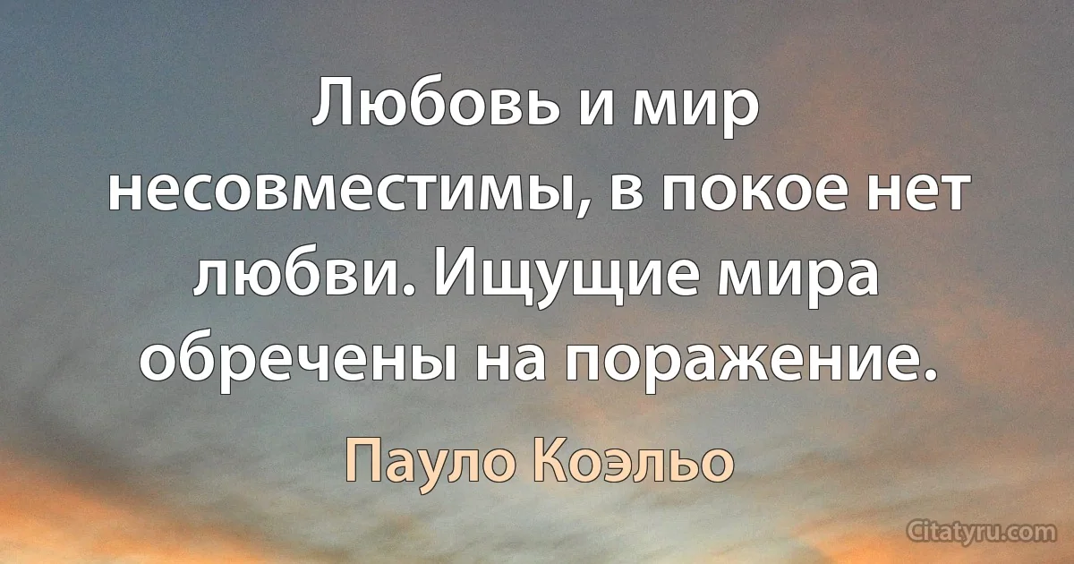 Любовь и мир несовместимы, в покое нет любви. Ищущие мира обречены на поражение. (Пауло Коэльо)