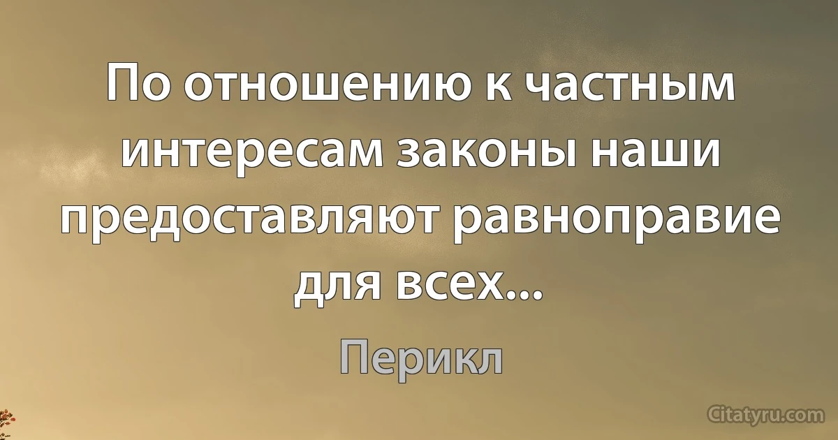 По отношению к частным интересам законы наши предоставляют равноправие для всех... (Перикл)