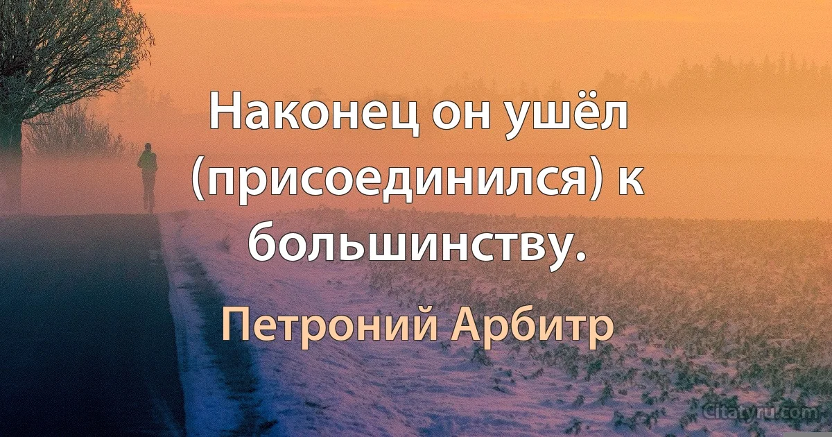 Наконец он ушёл (присоединился) к большинству. (Петроний Арбитр)