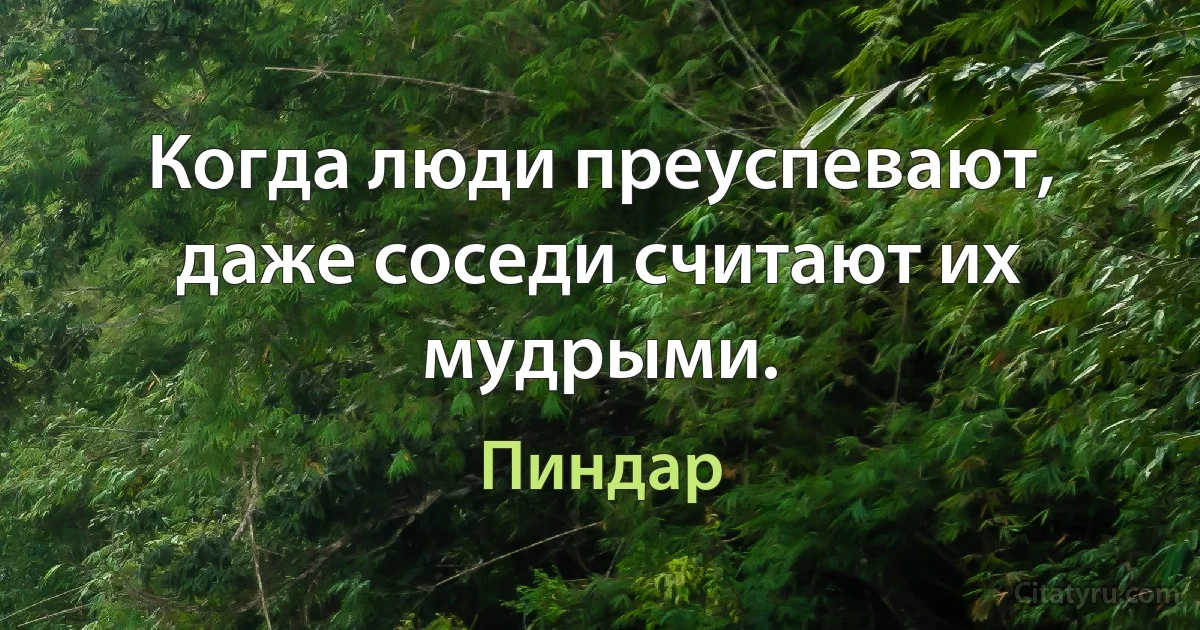 Когда люди преуспевают, даже соседи считают их мудрыми. (Пиндар)