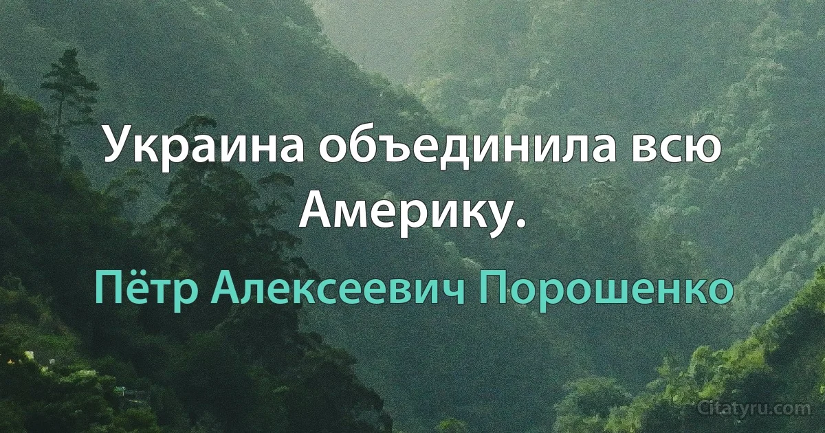 Украина объединила всю Америку. (Пётр Алексеевич Порошенко)