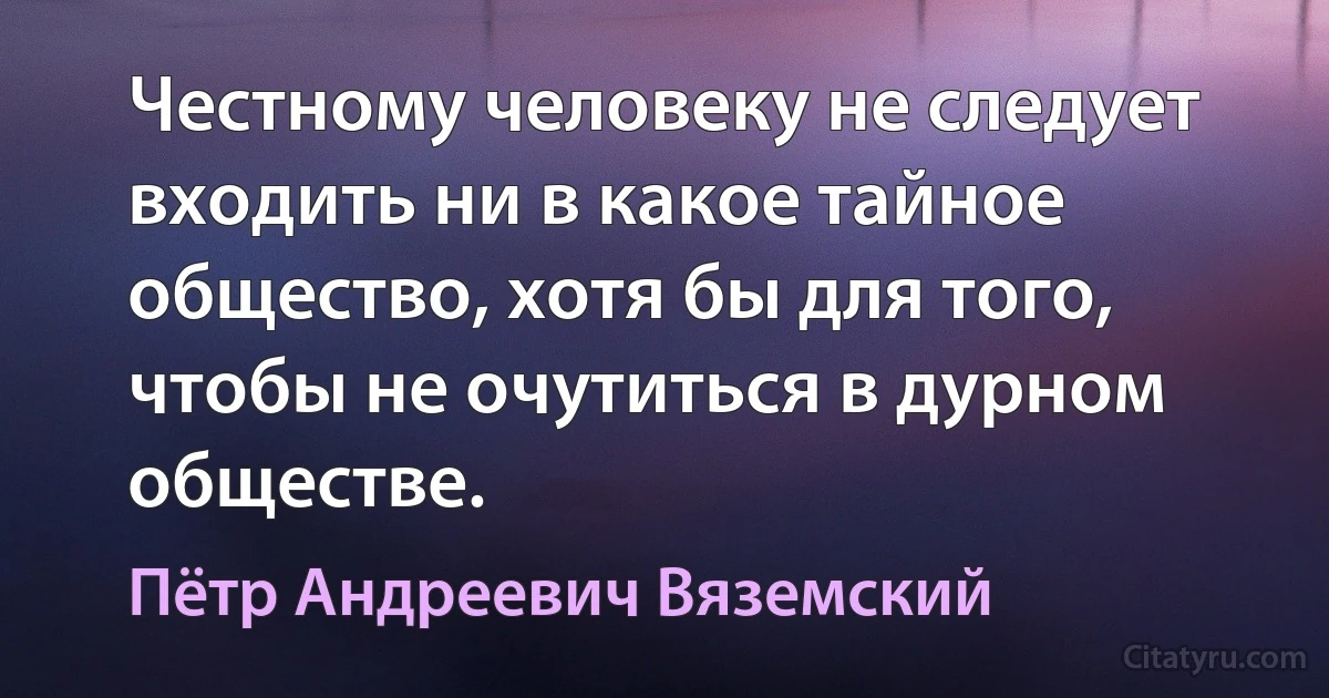 Честному человеку не следует входить ни в какое тайное общество, хотя бы для того, чтобы не очутиться в дурном обществе. (Пётр Андреевич Вяземский)