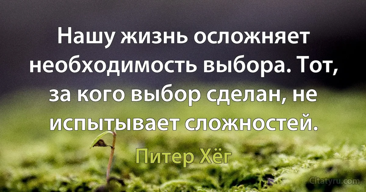 Нашу жизнь осложняет необходимость выбора. Тот, за кого выбор сделан, не испытывает сложностей. (Питер Хёг)