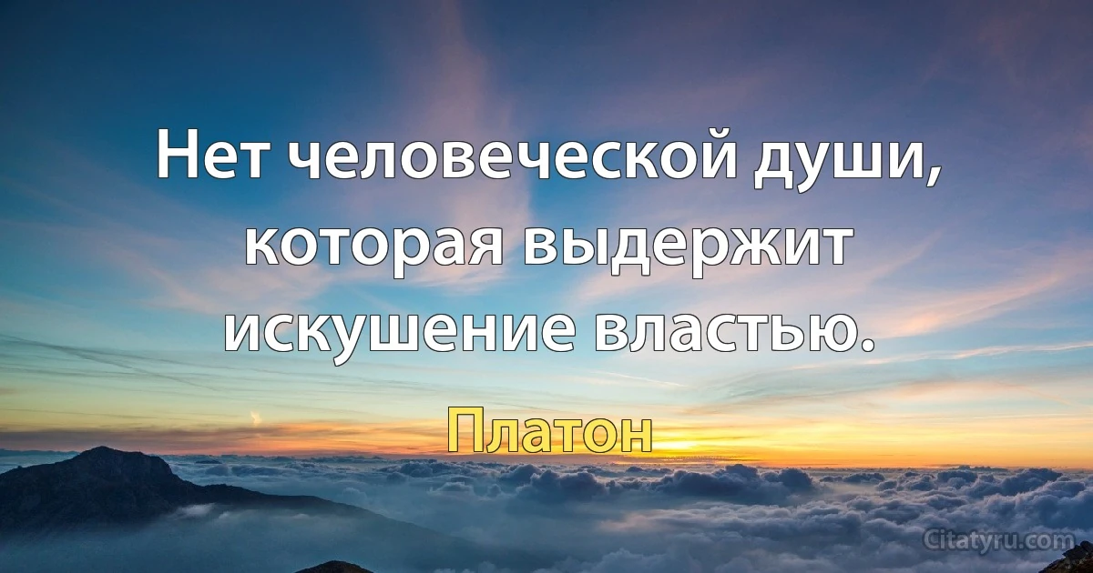 Нет человеческой души, которая выдержит искушение властью. (Платон)