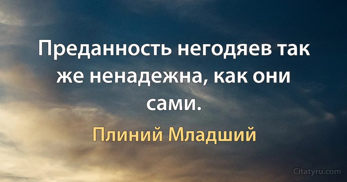 Преданность негодяев так же ненадежна, как они сами. (Плиний Младший)