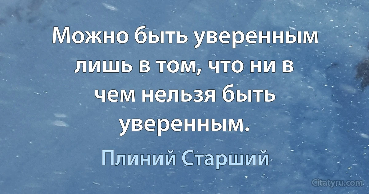 Можно быть уверенным лишь в том, что ни в чем нельзя быть уверенным. (Плиний Старший)