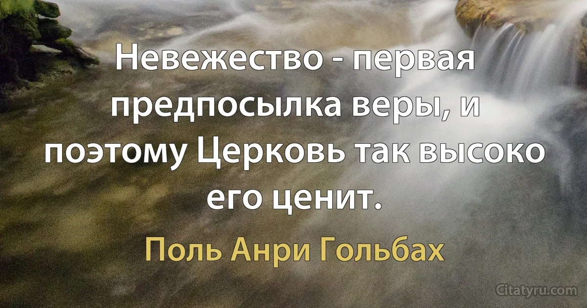 Невежество - первая предпосылка веры, и поэтому Церковь так высоко его ценит. (Поль Анри Гольбах)