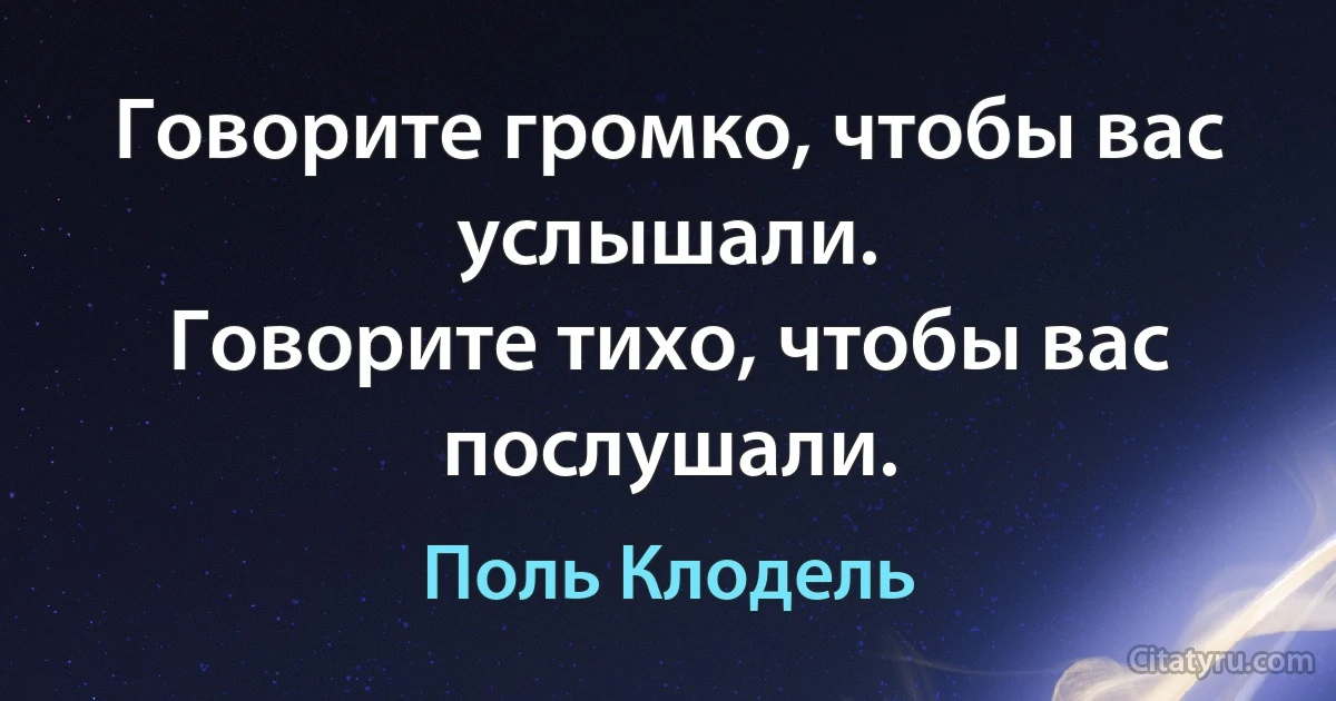 Говорите громко, чтобы вас услышали.
Говорите тихо, чтобы вас послушали. (Поль Клодель)