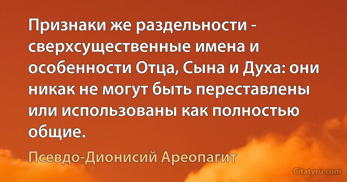 Признаки же раздельности - сверхсущественные имена и особенности Отца, Сына и Духа: они никак не могут быть переставлены или использованы как полностью общие. (Псевдо-Дионисий Ареопагит)