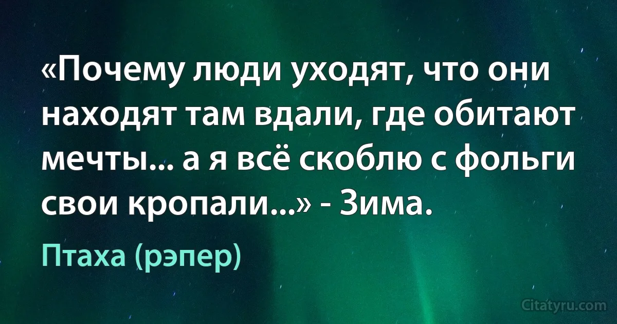 «Почему люди уходят, что они находят там вдали, где обитают мечты... а я всё скоблю с фольги свои кропали...» - Зима. (Птаха (рэпер))