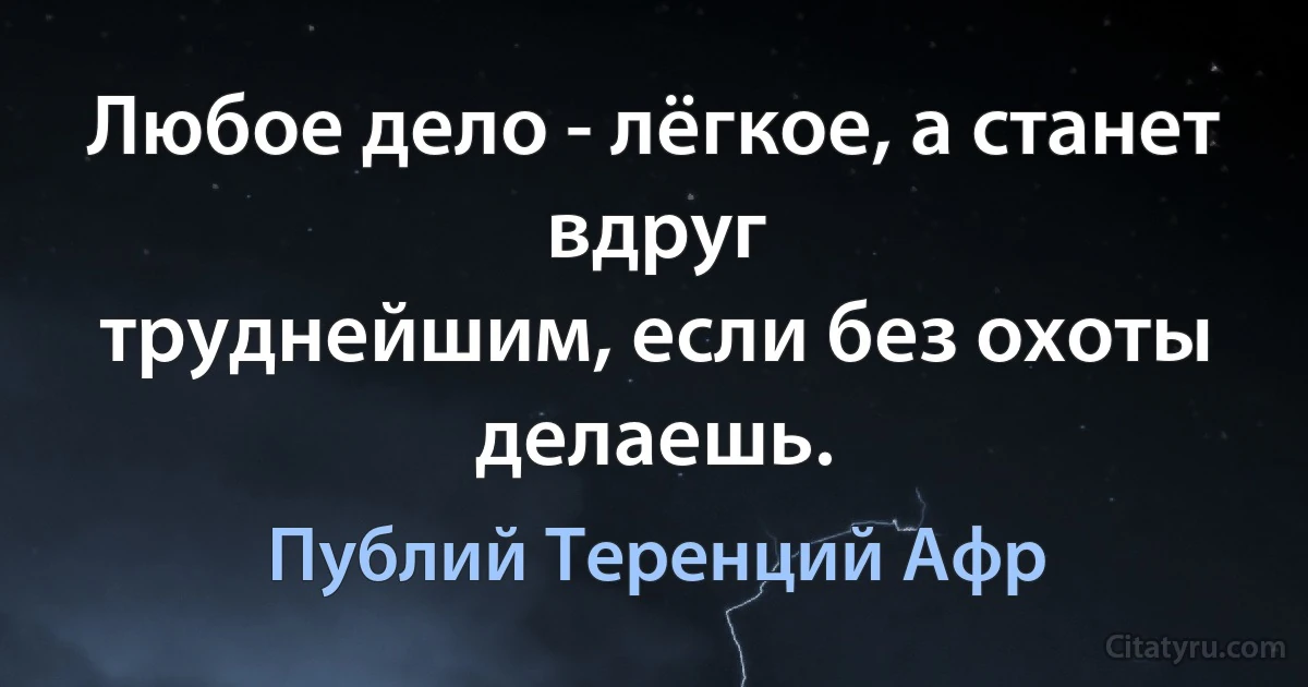 Любое дело - лёгкое, а станет вдруг
труднейшим, если без охоты делаешь. (Публий Теренций Афр)