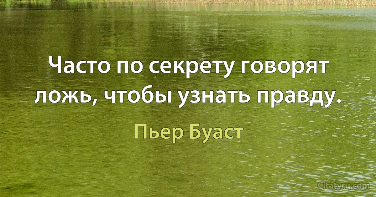 Часто по секрету говорят ложь, чтобы узнать правду. (Пьер Буаст)