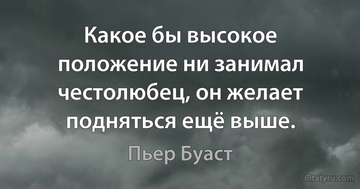 Какое бы высокое положение ни занимал честолюбец, он желает подняться ещё выше. (Пьер Буаст)