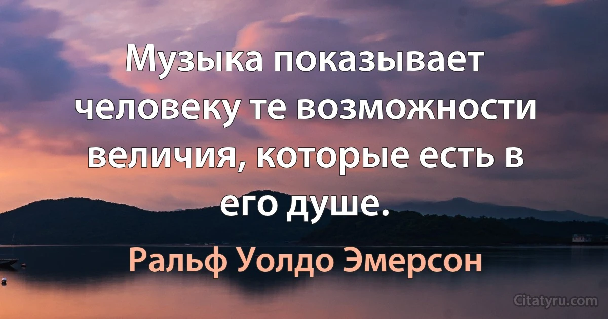 Музыка показывает человеку те возможности величия, которые есть в его душе. (Ральф Уолдо Эмерсон)