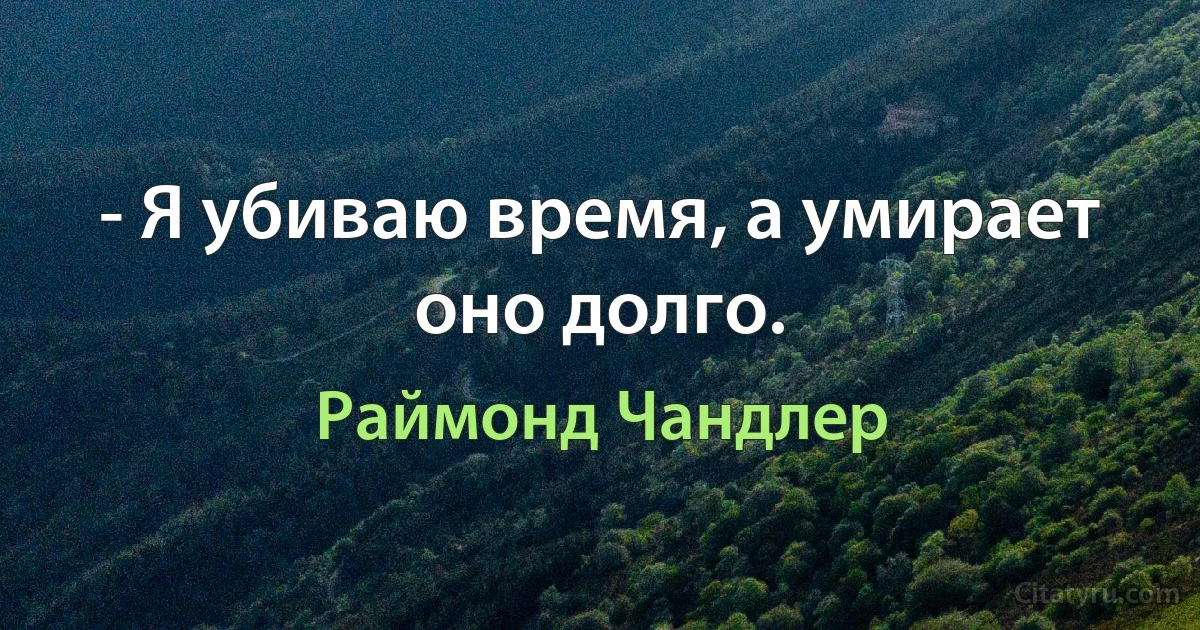 - Я убиваю время, а умирает оно долго. (Раймонд Чандлер)