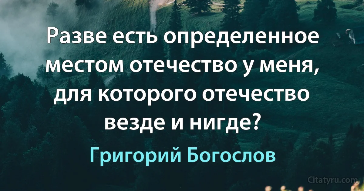 Разве есть определенное местом отечество у меня, для которого отечество везде и нигде? (Григорий Богослов)
