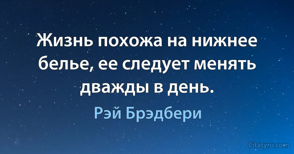 Жизнь похожа на нижнее белье, ее следует менять дважды в день. (Рэй Брэдбери)