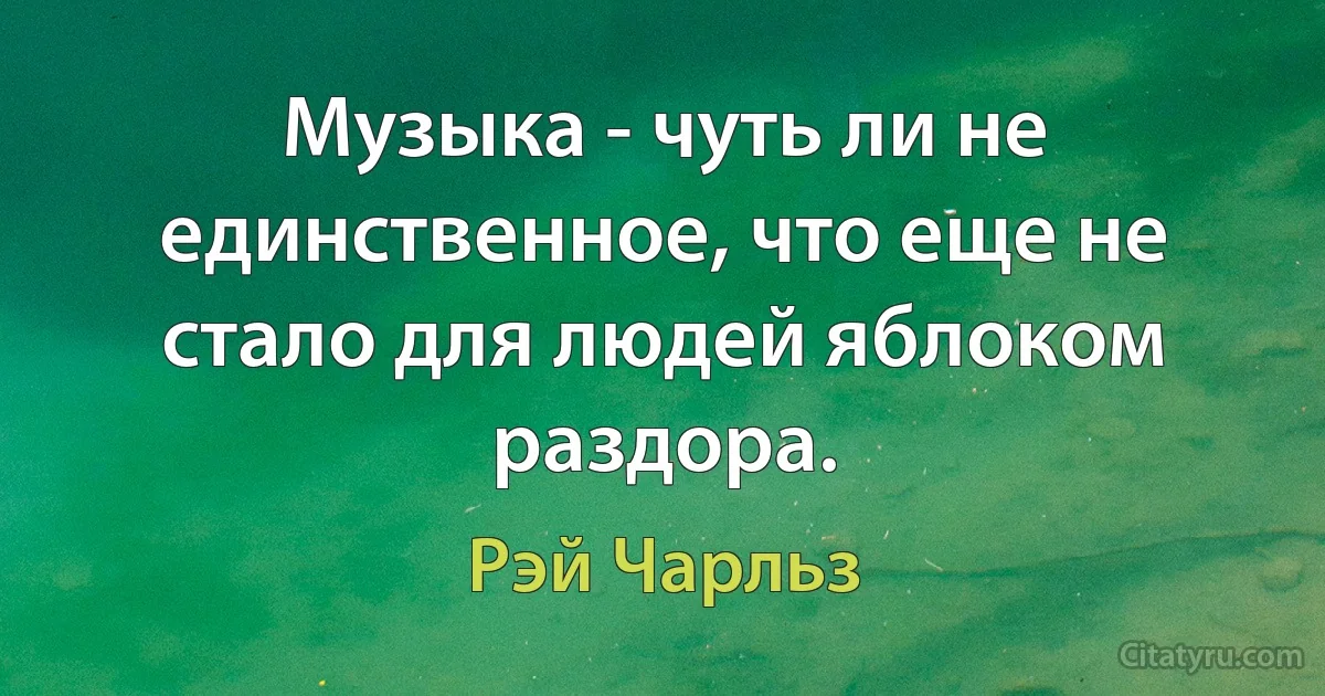 Музыка - чуть ли не единственное, что еще не стало для людей яблоком раздора. (Рэй Чарльз)