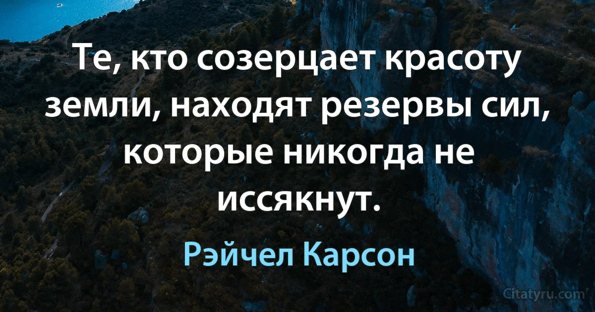 Те, кто созерцает красоту земли, находят резервы сил, которые никогда не иссякнут. (Рэйчел Карсон)