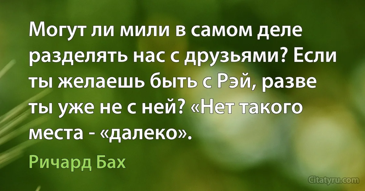 Могут ли мили в самом деле разделять нас с друзьями? Если ты желаешь быть с Рэй, разве ты уже не с ней? «Нет такого места - «далеко». (Ричард Бах)