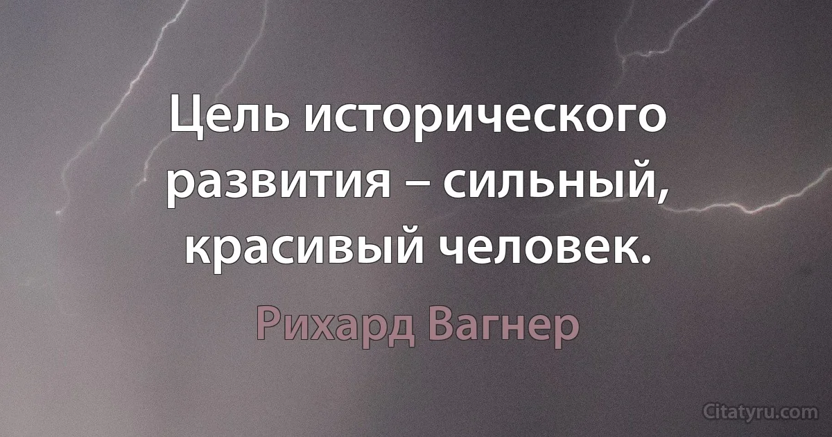 Цель исторического развития – сильный, красивый человек. (Рихард Вагнер)