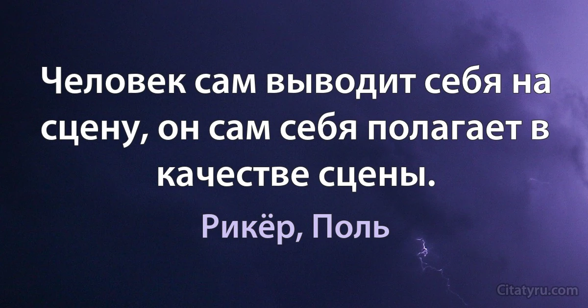 Человек сам выводит себя на сцену, он сам себя полагает в качестве сцены. (Рикёр, Поль)