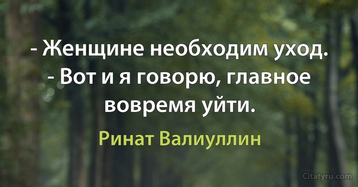 - Женщине необходим уход.
- Вот и я говорю, главное вовремя уйти. (Ринат Валиуллин)