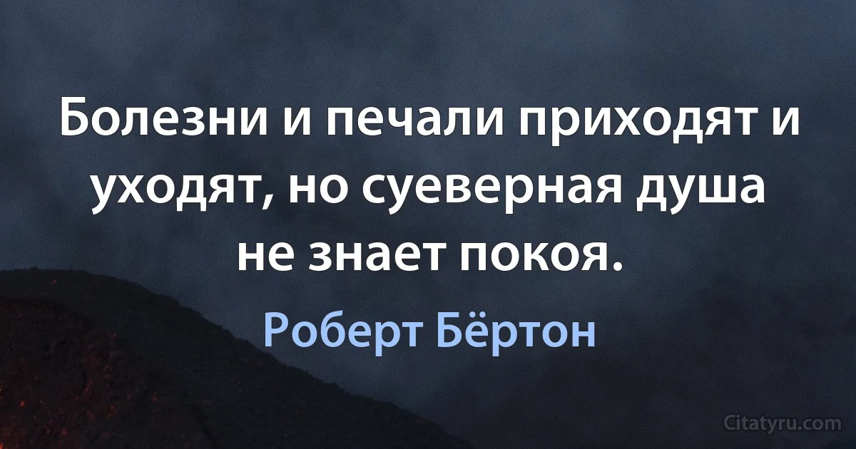 Болезни и печали приходят и уходят, но суеверная душа не знает покоя. (Роберт Бёртон)