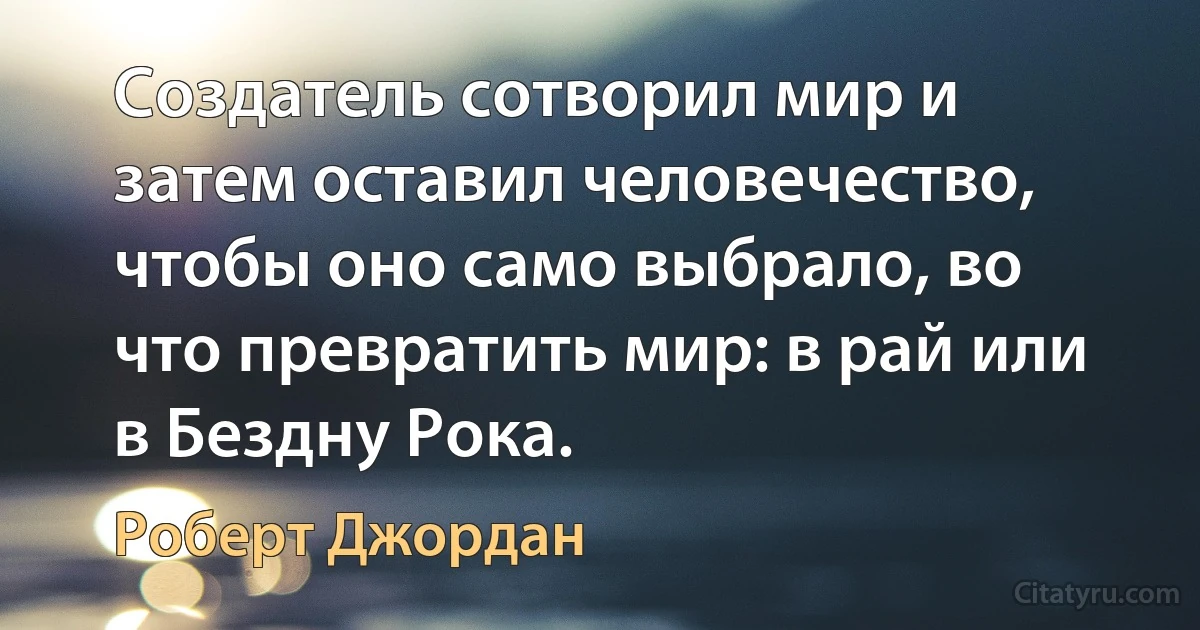 Создатель сотворил мир и затем оставил человечество, чтобы оно само выбрало, во что превратить мир: в рай или в Бездну Рока. (Роберт Джордан)