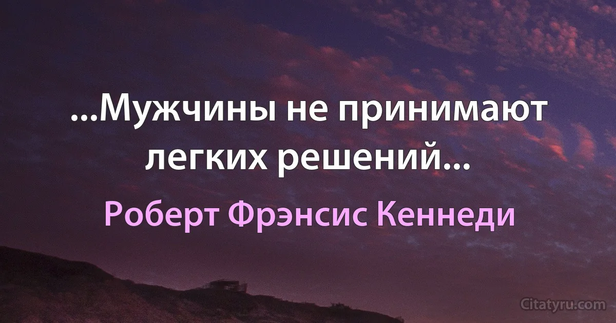 ...Мужчины не принимают легких решений... (Роберт Фрэнсис Кеннеди)