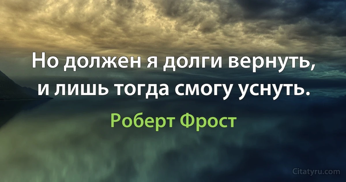 Но должен я долги вернуть, и лишь тогда смогу уснуть. (Роберт Фрост)