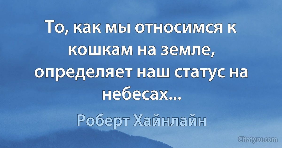 То, как мы относимся к кошкам на земле, определяет наш статус на небесах... (Роберт Хайнлайн)