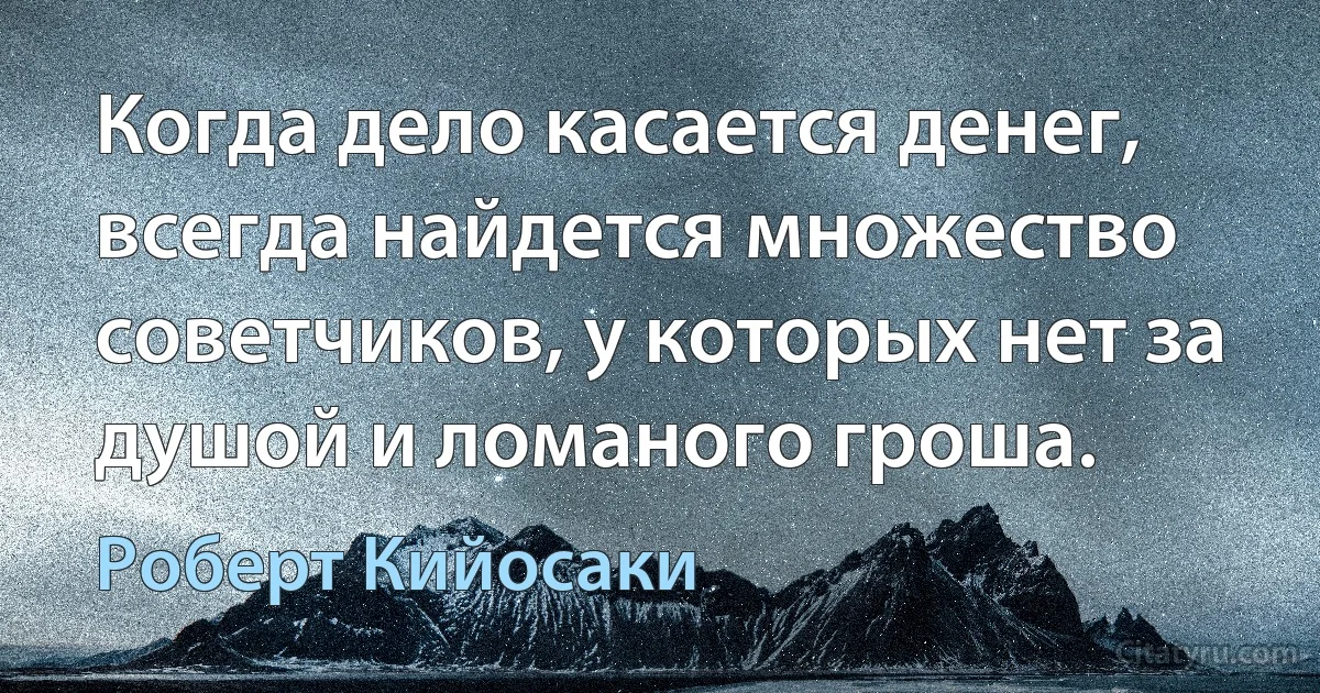 Когда дело касается денег, всегда найдется множество советчиков, у которых нет за душой и ломаного гроша. (Роберт Кийосаки)