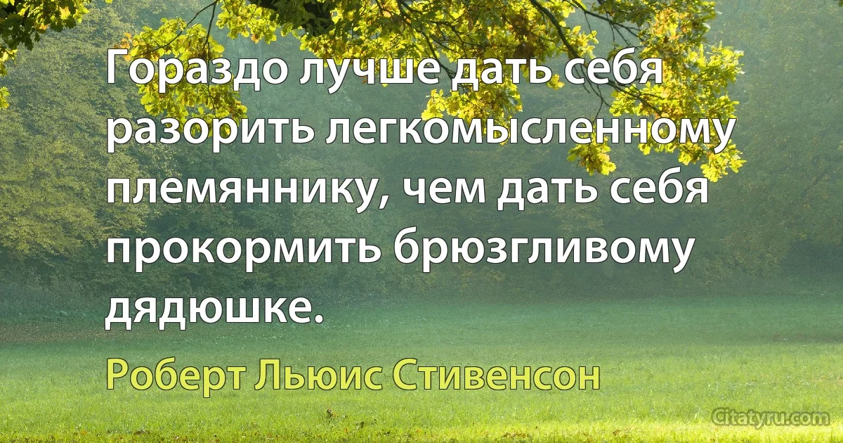 Гораздо лучше дать себя разорить легкомысленному племяннику, чем дать себя прокормить брюзгливому дядюшке. (Роберт Льюис Стивенсон)