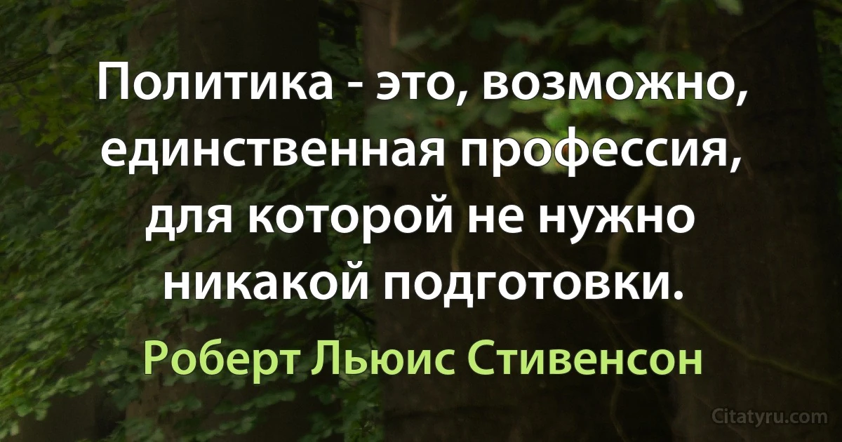 Политика - это, возможно, единственная профессия, для которой не нужно никакой подготовки. (Роберт Льюис Стивенсон)